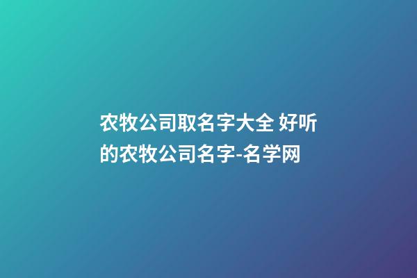 农牧公司取名字大全 好听的农牧公司名字-名学网